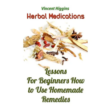 Herbal Medications: Lessons For Beginners How to Use Homemade Remedies