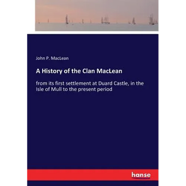 A History of the Clan MacLean: from its first settlement at Duard Castle, in the Isle of Mull to the present period