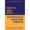 How to Deal With Emotionally Immature Parents: Healing from Narcissistic, Authoritarian, Permissive, Enmeshed, or Absent Parents