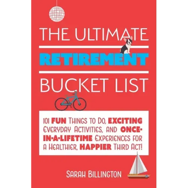 The Ultimate Retirement Bucket List: 101 Fun Things to Do, Exciting Everyday Activities, and Once-In-A-Lifetime Experiences for a Healthier, Happier T