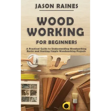 Woodworking for Beginners: A Practical Guide to Understanding Woodworking Basics and Starting Simple Woodworking Projects