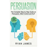 Persuasion: The Complete Step by Step Guide on Persuasion, Mind Control and NLP (Persuasion Series) (Volume 3)
