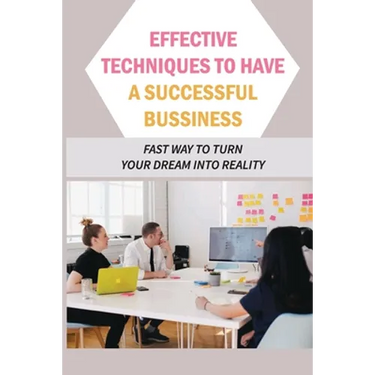 Effective Techniques To Have A Successful Bussiness: Fast Way To Turn Your Dream Into Reality: An Entrepreneur'S Guide