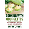Cooking With Courgettes - Delicious Recipes, Preserves and More With Courgettes: How To Deal With A Glut Of Courgettes And Love It!