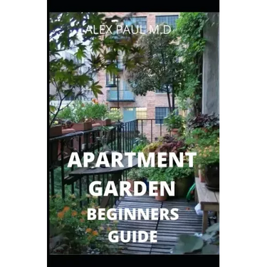 Apartment Garden Beginners Guide: Comprehensive Guide and all necessary things you need to know about growing managing apartment garden
