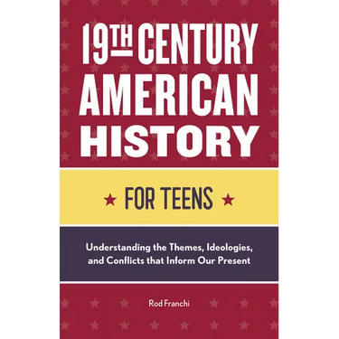 19th Century American History for Teens: Understanding the Themes, Ideologies, and Conflicts That Inform Our Present