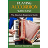 Playing Accordion with Ease: A Step-By-Step Beginner's Guide To Mastering Techniques, Songs, And Styles Quickly And Effortlessly
