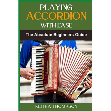Playing Accordion with Ease: A Step-By-Step Beginner's Guide To Mastering Techniques, Songs, And Styles Quickly And Effortlessly