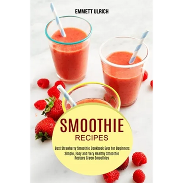 Smoothie Recipes: Best Strawberry Smoothie Cookbook Ever for Beginners (Simple, Easy and Very Healthy Smoothie Recipes Green Smoothies)