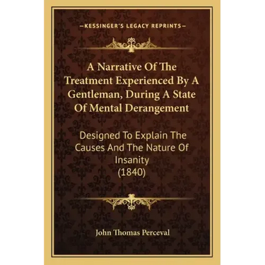 A Narrative of the Treatment Experienced by a Gentleman, During a State of Mental Derangement: Designed to Explain the Causes and the Nature of Insani