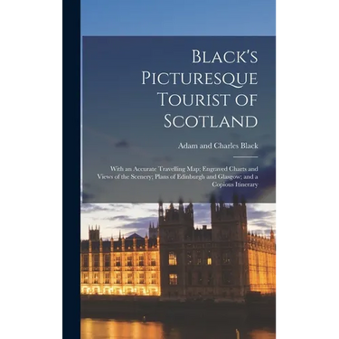 Black's Picturesque Tourist of Scotland: With an Accurate Travelling Map; Engraved Charts and Views of the Scenery; Plans of Edinburgh and Glasgow; an