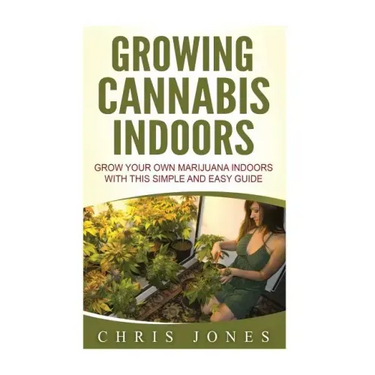 Growing Cannabis Indoors: Grow your Own Marijuana Indoors with this Simple and Easy Guide