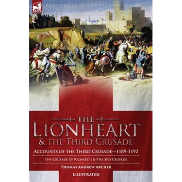 The Lionheart & the Third Crusade: Accounts of the Third Crusade-1198-1192, The Crusade of Richard I, 1189-92 and The 3rd Crusade
