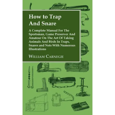 How to Trap and Snare - A Complete Manual for the Sportsman, Game Preserver and Amateur on the Art of Taking Animals and Birds in Traps, Snares and Ne