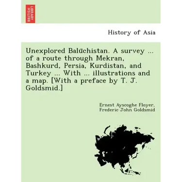 Unexplored Balūchistan. A survey ... of a route through Mekran, Bashkurd, Persia, Kurdistan, and Turkey ... With ... illustrations and a map. [W