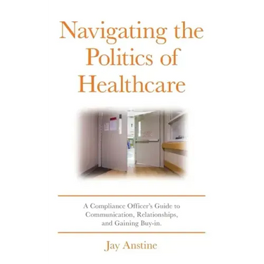 Navigating the Politics of Healthcare: A Compliance Officer's Guide to Communication, Relationships, and Gaining Buy-in