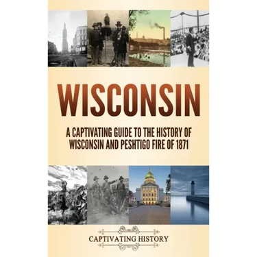 Wisconsin: A Captivating Guide to the History of Wisconsin and Peshtigo Fire of 1871