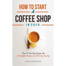 How To Start A Coffee Shop in 2020: How To Turn Your Passion Into A Profitable Business In 2020 Step By Step