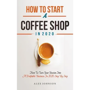 How To Start A Coffee Shop in 2020: How To Turn Your Passion Into A Profitable Business In 2020 Step By Step