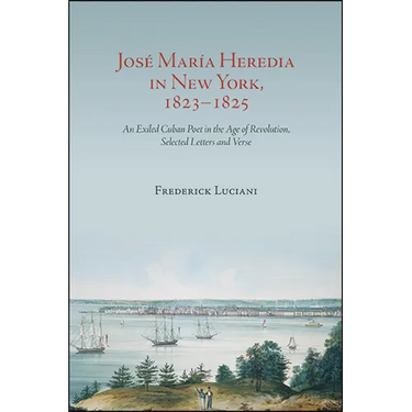 José María Heredia in New York, 1823-1825: An Exiled Cuban Poet in the Age of Revolution, Selected Letters and Verse
