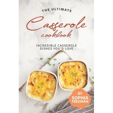 The Ultimate Casserole Cookbook: Incredible Casserole Dishes You'd Love