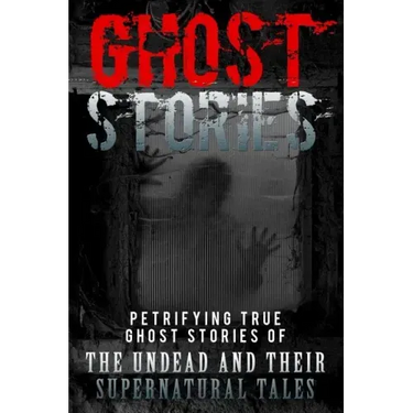 Ghost Stories: Petrifying True Ghost Stories Of The Undead And Their Supernatural Tales