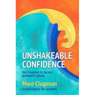 Unshakeable Confidence The Freedom To Be Our Authentic Selves: Mindfulness for Women