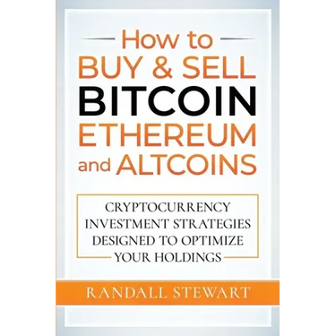 How to Buy & Sell Bitcoin, Ethereum and Altcoins: Cryptocurrency Investment Strategies Designed to Optimize Your Holdings