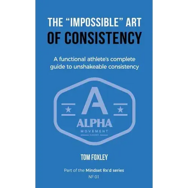 The Impossible Art of Consistency: The Functional Athlete's Complete Guide To Unshakeable Consistency