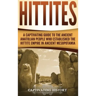 Hittites: A Captivating Guide to the Ancient Anatolian People Who Established the Hittite Empire in Ancient Mesopotamia