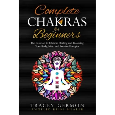 Complete Chakras for Beginners: The Solution to Chakra Healing and Balancing Your Body Mind and Positive Energies