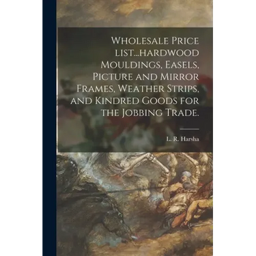 Wholesale Price List...hardwood Mouldings, Easels, Picture and Mirror Frames, Weather Strips, and Kindred Goods for the Jobbing Trade.