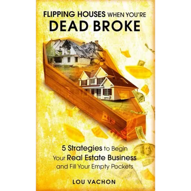 Flipping Houses When You're Dead Broke: 5 Strategies to Begin Your Real Estate Business and Fill Your Empty Pockets