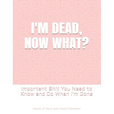 I'm Dead, Now What?: Important Shit You Need to Know & Do When I Die (Estate Planner, Funeral Details, Final Wishes, Farewell Messages... 8.5 x 11)