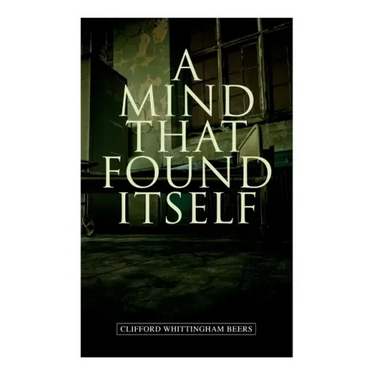 A Mind That Found Itself: A Groundbreaking Memoir Which Influenced Normalizing Mental Health Issues & Mental Hygiene