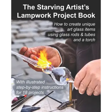 The Starving Artist's Lampwork Project Book: How to create unique art glass items using glass rods & tubes and a torch