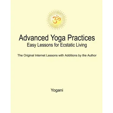Advanced Yoga Practices - Easy Lessons for Ecstatic Living