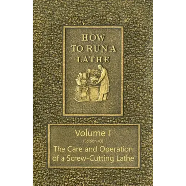 How to Run a Lathe - Volume I (Edition 43) The Care and Operation of a Screw-Cutting Lathe