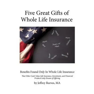 Five Great Gifts of Whole Life Insurance: Benefits Found Only In Whole Life Insurance That Other Cash Value Life Insurance, Investment, and Financial