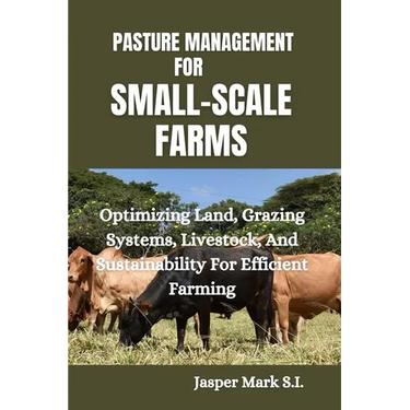 Pasture Management for Small-Scale Farms: Optimizing Land, Grazing Systems, Livestock, And Sustainability For Efficient Farming