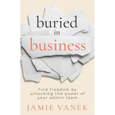 Buried in Business: Find Freedom by Unlocking the Power of Your Admin Team