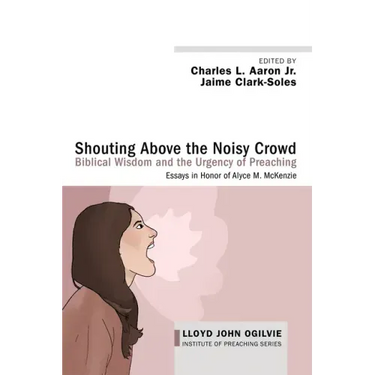 Shouting Above the Noisy Crowd: Biblical Wisdom and the Urgency of Preaching: Essays in Honor of Alyce M. McKenzie