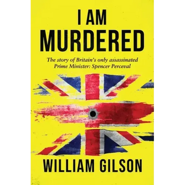 I am Murdered: The story of Britain's only assassinated Prime Minister Spencer Perceval