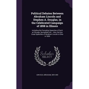 Political Debates Between Abraham Lincoln and Stephen A. Douglas, in the Celebrated Campaign of 1858 in Illinois: Including the Preceding Speeches of