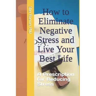 How to Eliminate Negative Stress and Live Your Best Life: A Prescription for Reducing Stress