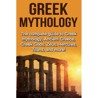 Greek Mythology: The complete guide to Greek Mythology, Ancient Greece, Greek Gods, Zeus, Hercules, Titans, and more!