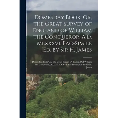Domesday Book; Or, the Great Survey of England of William the Conqueror, A.D. Mlxxxvi. Fac-Simile [Ed. by Sir H. James: Domesday Book; Or, The Great S