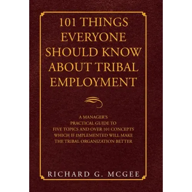 101 Things Everyone Should Know About Tribal Employment: A Manager's Practical Guide to Five Topics and over 101 Concepts Which If Implemented Will Ma