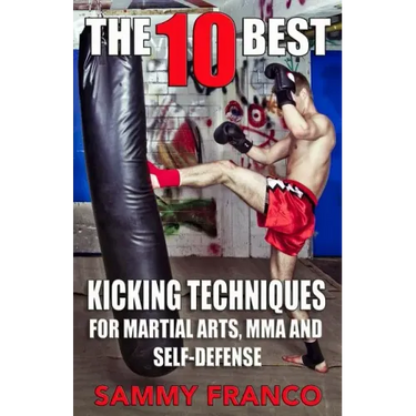 The 10 Best Kicking Techniques: For Martial Arts, MMA and Self-Defense
