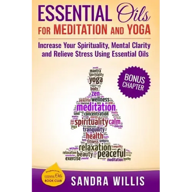 Essential Oils for Meditation and Yoga: Increase Your Spirituality, Mental Clarity and Relieve Stress Using Essential Oils